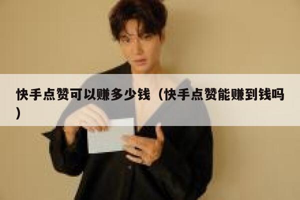 快手点赞可以赚多少钱（快手点赞能赚到钱吗） 第1张