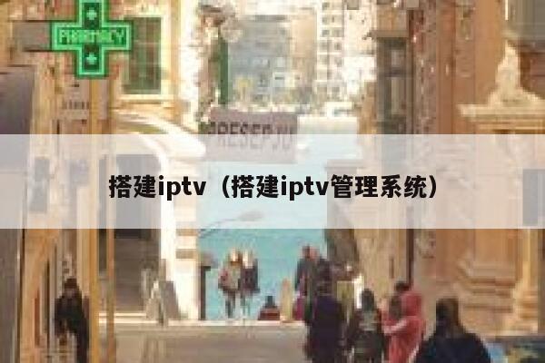 搭建iptv（搭建iptv管理系统） 第1张