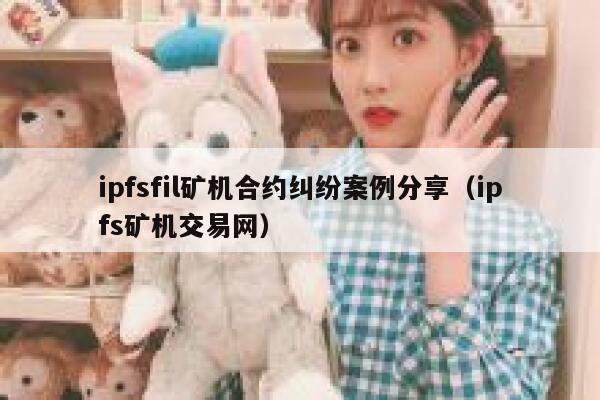 ipfsfil矿机合约纠纷案例分享（ipfs矿机交易网） 第1张