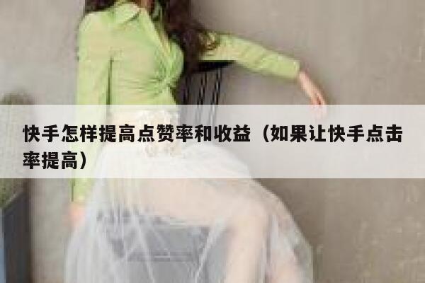 快手怎样提高点赞率和收益（如果让快手点击率提高） 第1张