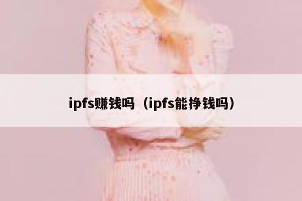 ipfs赚钱吗（ipfs能挣钱吗） 第1张