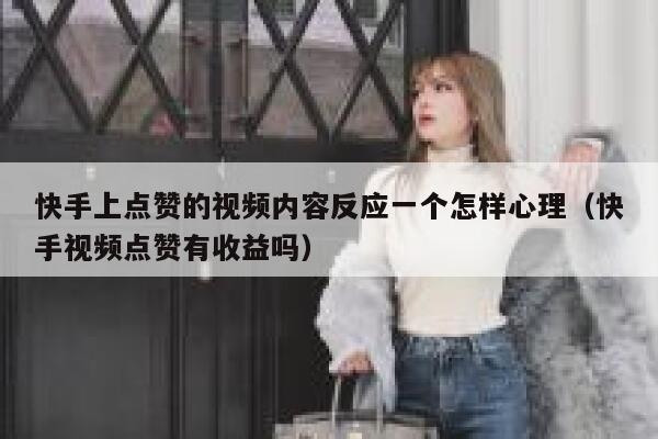 快手上点赞的视频内容反应一个怎样心理（快手视频点赞有收益吗） 第1张