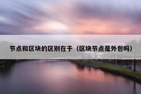 节点和区块的区别在于（区块节点是外包吗） 第1张