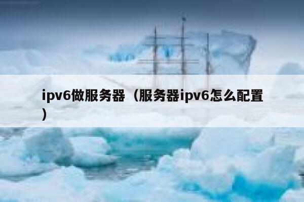 ipv6做服务器(服务器ipv6怎么配置) 第1张 ipv6做服务器(服务器ipv6怎么配置) 第1张