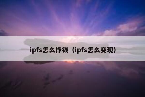 ipfs怎么挣钱（ipfs怎么变现） 第1张