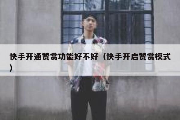 快手开通赞赏功能好不好(快手开启赞赏模式) 第1张 快手开通赞赏功能好不好(快手开启赞赏模式) 第1张