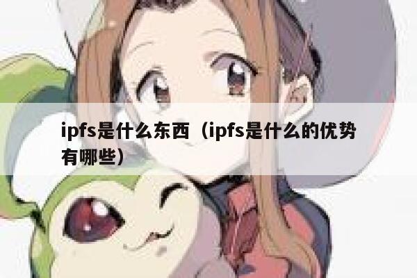 ipfs是什么东西(ipfs是什么的优势有哪些) 第1张 ipfs是什么东西(ipfs是什么的优势有哪些) 第1张