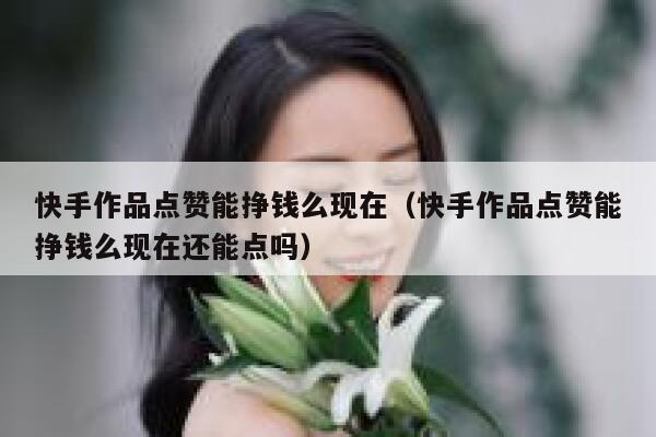 快手作品点赞能挣钱么现在(快手作品点赞能挣钱么现在还能点吗) 第1张 快手作品点赞能挣钱么现在(快手作品点赞能挣钱么现在还能点吗) 第1张