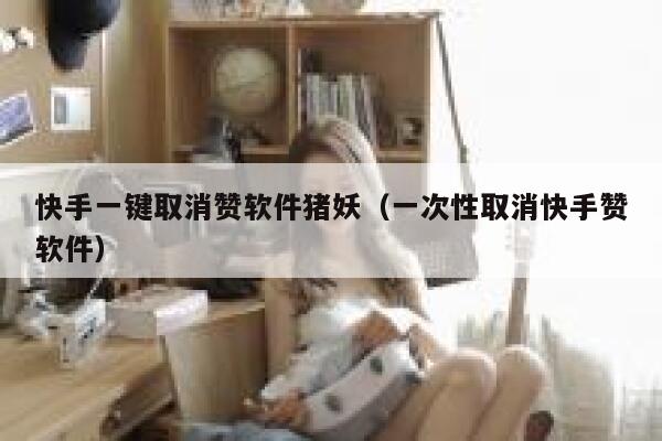 快手一键取消赞软件猪妖（一次性取消快手赞软件） 第1张