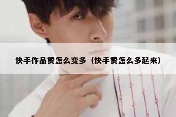 快手作品赞怎么变多（快手赞怎么多起来） 第1张