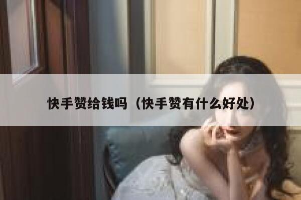 快手赞给钱吗(快手赞有什么好处) 第1张 快手赞给钱吗(快手赞有什么好处) 第1张