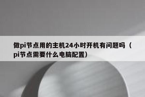 做pi节点用的主机24小时开机有问题吗（pi节点需要什么电脑配置） 第1张
