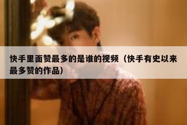 快手里面赞最多的是谁的视频(快手有史以来最多赞的作品) 第1张 快手里面赞最多的是谁的视频(快手有史以来最多赞的作品) 第1张