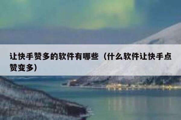 让快手赞多的软件有哪些(什么软件让快手点赞变多) 第1张 让快手赞多的软件有哪些(什么软件让快手点赞变多) 第1张