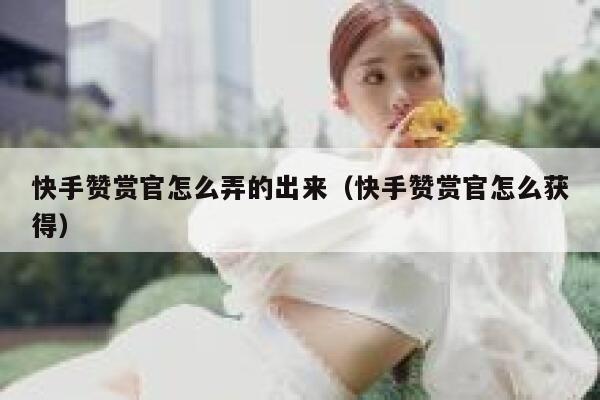 快手赞赏官怎么弄的出来(快手赞赏官怎么获得) 第1张 快手赞赏官怎么弄的出来(快手赞赏官怎么获得) 第1张