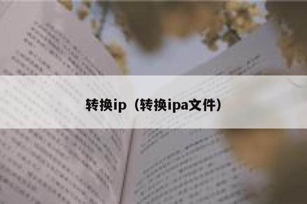 转换ip(转换ipa文件) 第1张 转换ip(转换ipa文件) 第1张