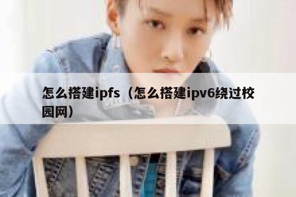 怎么搭建ipfs（怎么搭建ipv6绕过校园网） 第1张