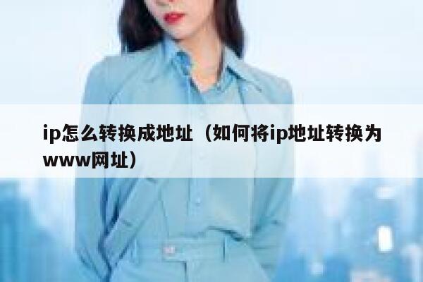 ip怎么转换成地址(如何将ip地址转换为www网址) 第1张 ip怎么转换成地址(如何将ip地址转换为www网址) 第1张