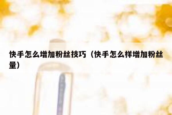 快手怎么增加粉丝技巧（快手怎么样增加粉丝量） 第1张