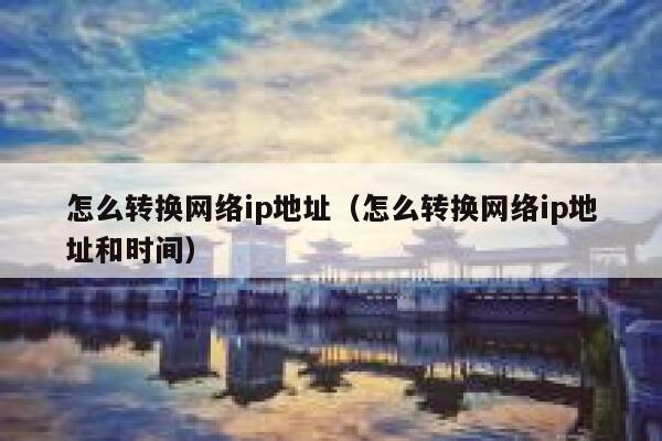 怎么转换网络ip地址(怎么转换网络ip地址和时间) 第1张 怎么转换网络ip地址(怎么转换网络ip地址和时间) 第1张