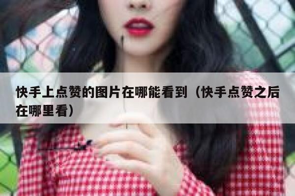 快手上点赞的图片在哪能看到(快手点赞之后在哪里看) 第1张 快手上点赞的图片在哪能看到(快手点赞之后在哪里看) 第1张