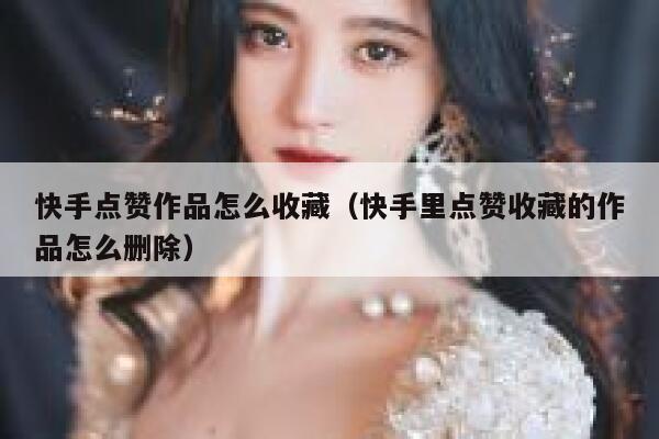 快手点赞作品怎么收藏（快手里点赞收藏的作品怎么删除） 第1张