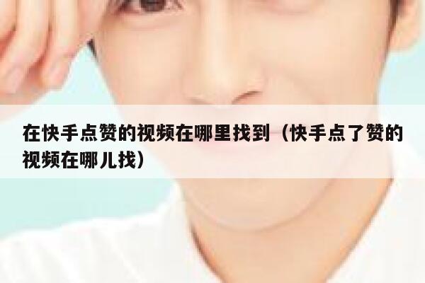 在快手点赞的视频在哪里找到（快手点了赞的视频在哪儿找） 第1张