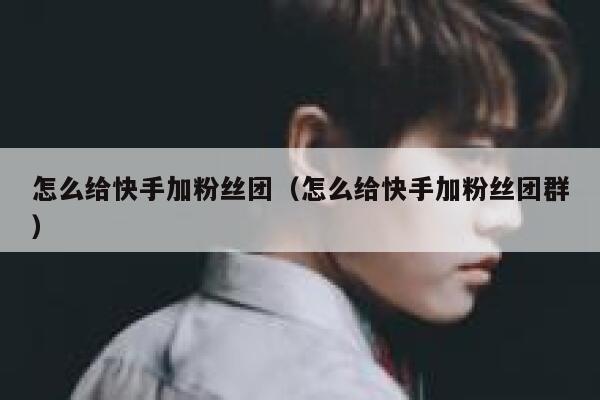 怎么给快手加粉丝团（怎么给快手加粉丝团群） 第1张