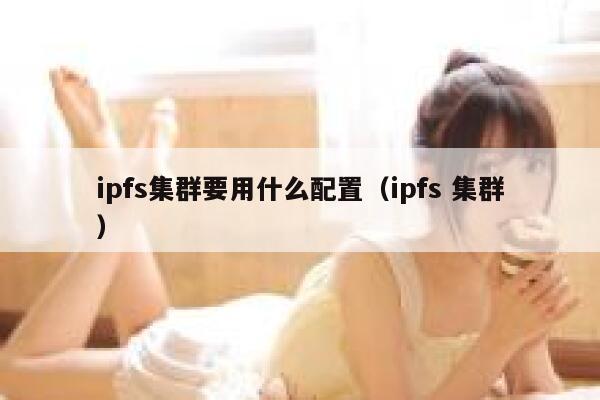ipfs集群要用什么配置（ipfs 集群） 第1张