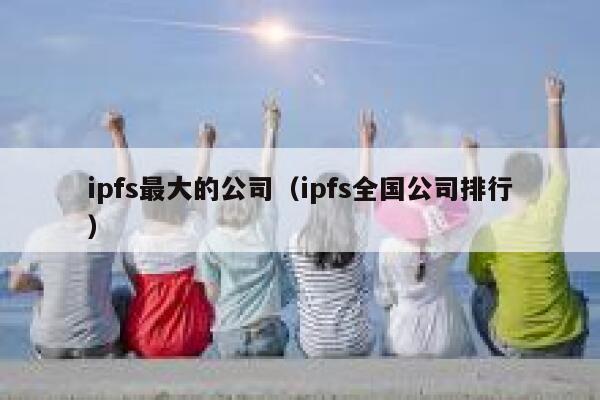 ipfs最大的公司（ipfs全国公司排行） 第1张