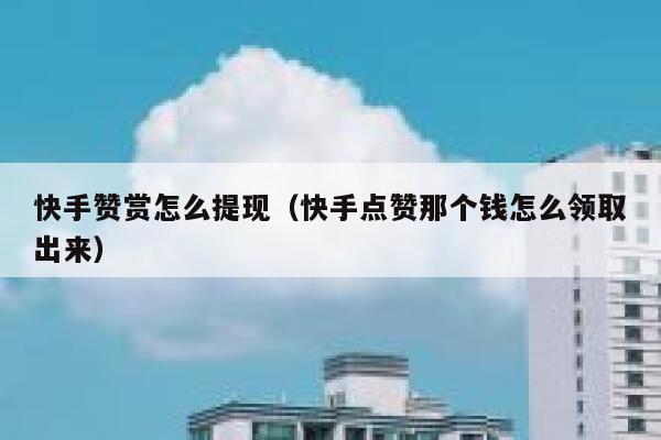 快手赞赏怎么提现（快手点赞那个钱怎么领取出来） 第1张