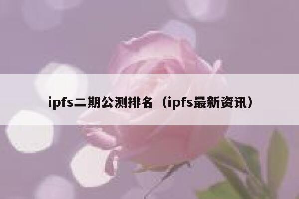 ipfs二期公测排名（ipfs最新资讯） 第1张