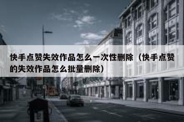 快手点赞失效作品怎么一次性删除（快手点赞的失效作品怎么批量删除） 第1张