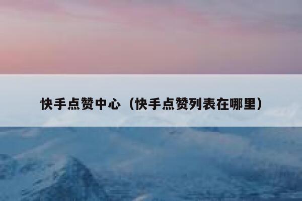 快手点赞中心（快手点赞列表在哪里） 第1张