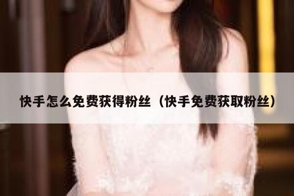 快手怎么免费获得粉丝（快手免费获取粉丝） 第1张