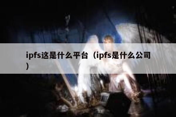 ipfs这是什么平台（ipfs是什么公司） 第1张