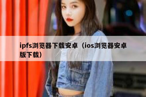 ipfs浏览器下载安卓(ios浏览器安卓版下载) 第1张 ipfs浏览器下载安卓(ios浏览器安卓版下载) 第1张