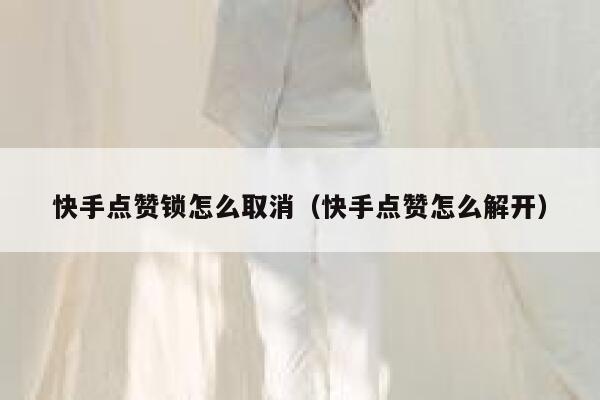 快手点赞锁怎么取消(快手点赞怎么解开) 第1张 快手点赞锁怎么取消(快手点赞怎么解开) 第1张