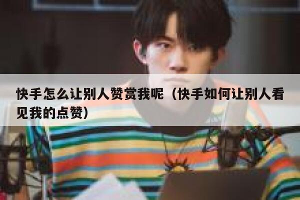 快手怎么让别人赞赏我呢(快手如何让别人看见我的点赞) 第1张 快手怎么让别人赞赏我呢(快手如何让别人看见我的点赞) 第1张