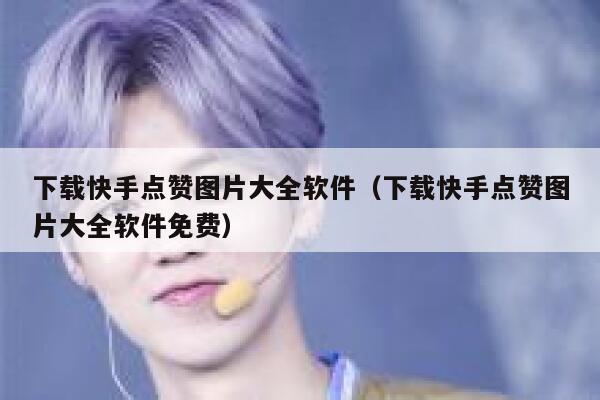 下载快手点赞图片大全软件（下载快手点赞图片大全软件免费） 第1张