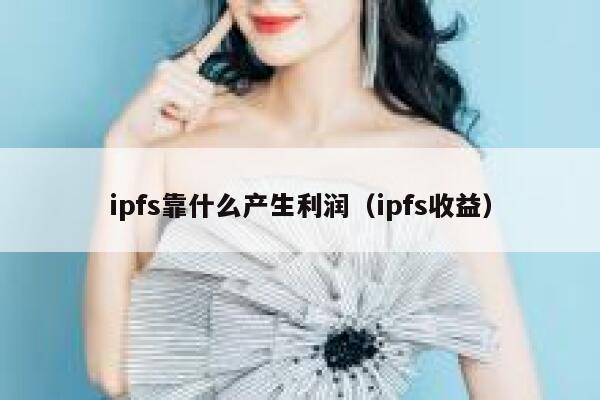 ipfs靠什么产生利润(ipfs收益) 第1张 ipfs靠什么产生利润(ipfs收益) 第1张