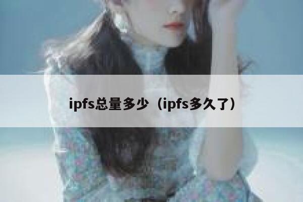 ipfs总量多少(ipfs多久了) 第1张 ipfs总量多少(ipfs多久了) 第1张
