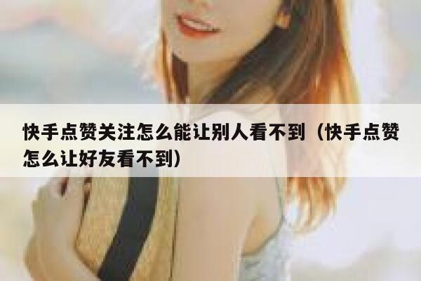 快手点赞关注怎么能让别人看不到（快手点赞怎么让好友看不到） 第1张