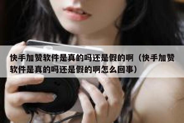 快手加赞软件是真的吗还是假的啊（快手加赞软件是真的吗还是假的啊怎么回事） 第1张