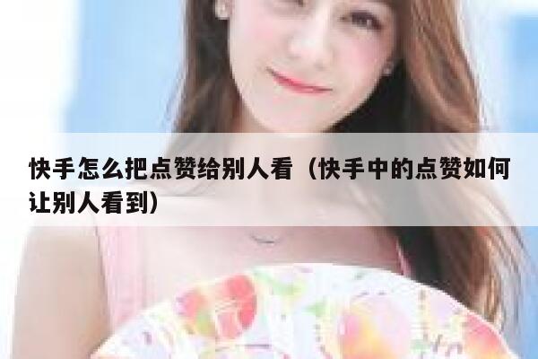 快手怎么把点赞给别人看（快手中的点赞如何让别人看到） 第1张