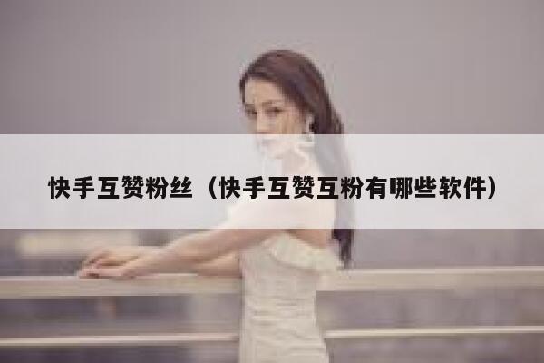 快手互赞粉丝(快手互赞互粉有哪些软件) 第1张 快手互赞粉丝(快手互赞互粉有哪些软件) 第1张