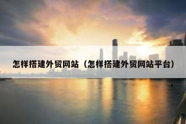 怎样搭建外贸网站（怎样搭建外贸网站平台） 第1张