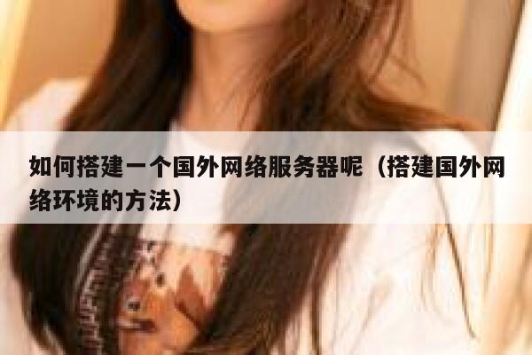 如何搭建一个国外网络服务器呢（搭建国外网络环境的方法） 第1张