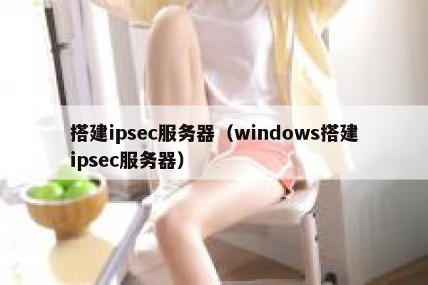 搭建ipsec服务器(windows搭建ipsec服务器) 第1张 搭建ipsec服务器(windows搭建ipsec服务器) 第1张