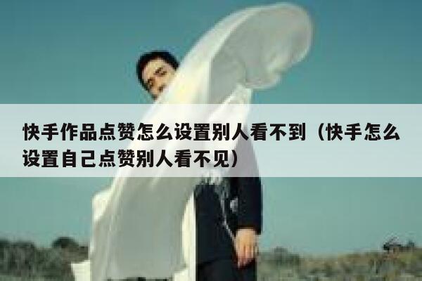 快手作品点赞怎么设置别人看不到（快手怎么设置自己点赞别人看不见） 第1张